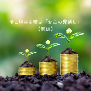 夢と現実を結ぶ「お金の見通し」【前編】